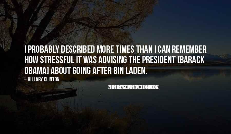 Hillary Clinton Quotes: I probably described more times than I can remember how stressful it was advising the President [Barack Obama] about going after Bin Laden.