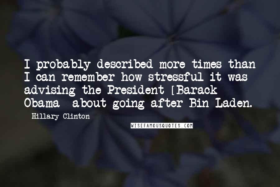 Hillary Clinton Quotes: I probably described more times than I can remember how stressful it was advising the President [Barack Obama] about going after Bin Laden.