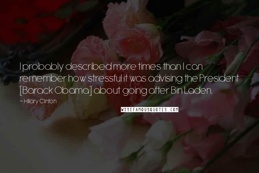 Hillary Clinton Quotes: I probably described more times than I can remember how stressful it was advising the President [Barack Obama] about going after Bin Laden.