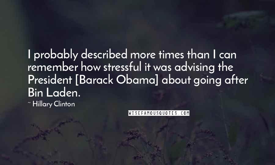 Hillary Clinton Quotes: I probably described more times than I can remember how stressful it was advising the President [Barack Obama] about going after Bin Laden.