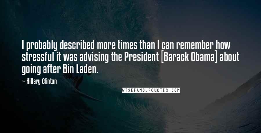 Hillary Clinton Quotes: I probably described more times than I can remember how stressful it was advising the President [Barack Obama] about going after Bin Laden.