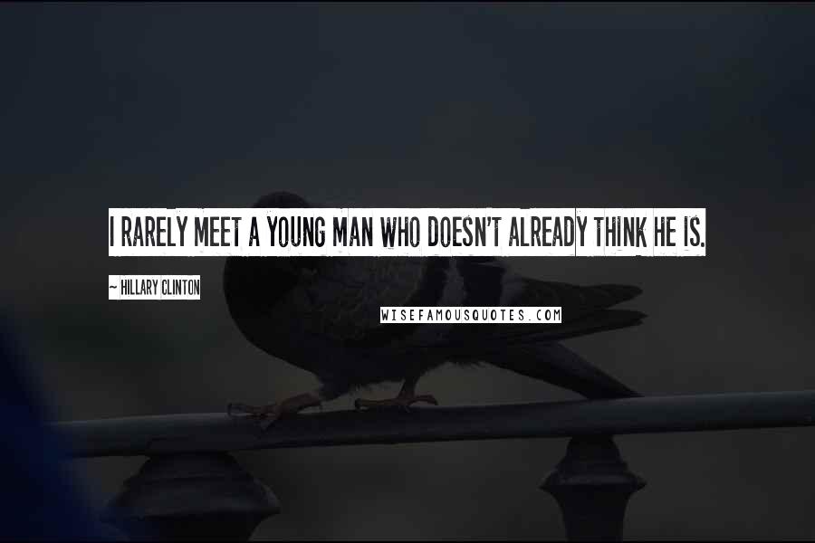 Hillary Clinton Quotes: I rarely meet a young man who doesn't already think he is.