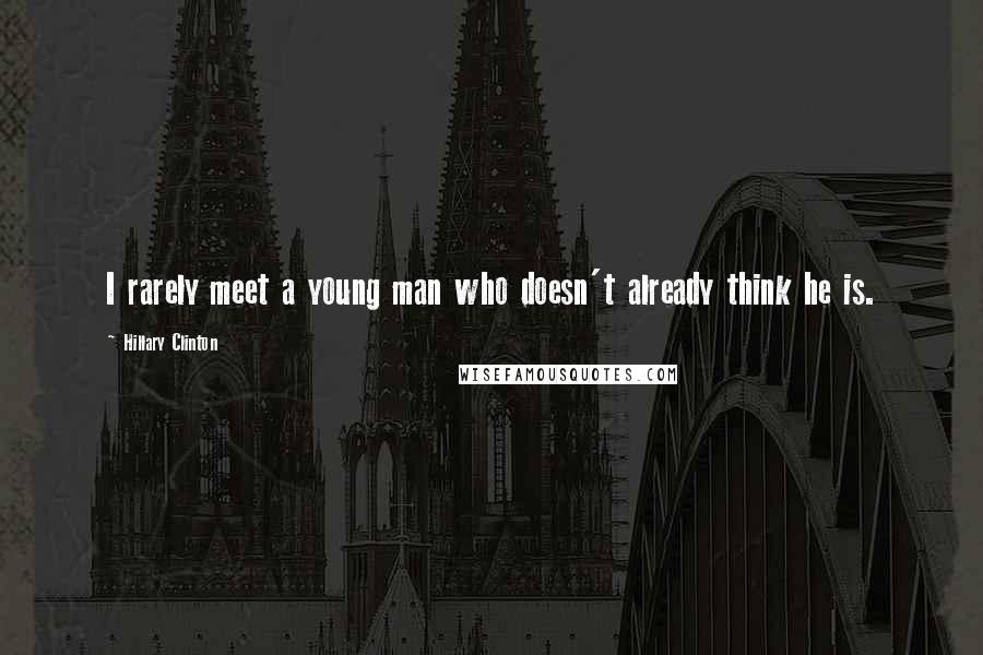 Hillary Clinton Quotes: I rarely meet a young man who doesn't already think he is.