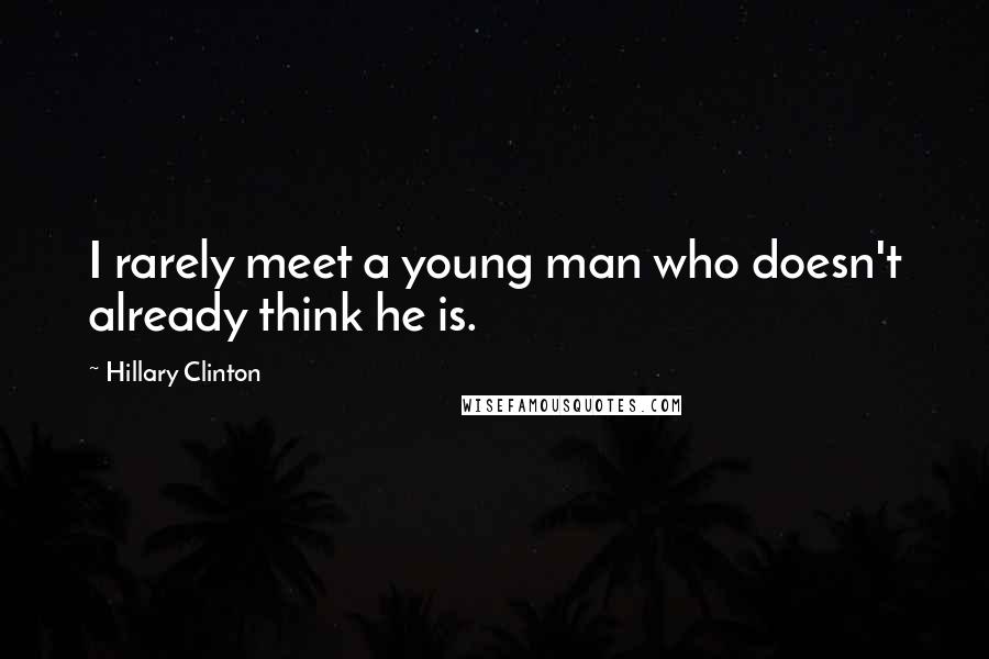Hillary Clinton Quotes: I rarely meet a young man who doesn't already think he is.