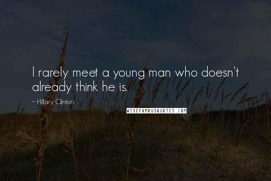 Hillary Clinton Quotes: I rarely meet a young man who doesn't already think he is.