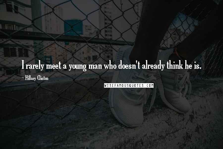 Hillary Clinton Quotes: I rarely meet a young man who doesn't already think he is.
