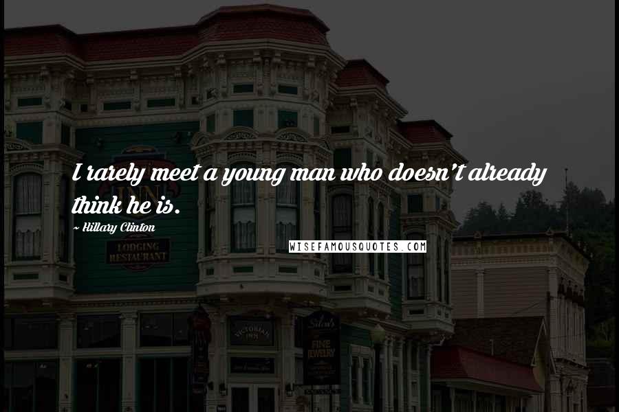 Hillary Clinton Quotes: I rarely meet a young man who doesn't already think he is.
