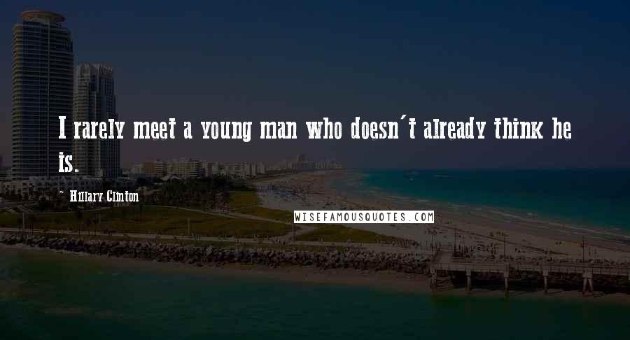 Hillary Clinton Quotes: I rarely meet a young man who doesn't already think he is.
