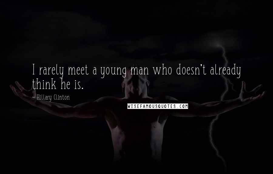 Hillary Clinton Quotes: I rarely meet a young man who doesn't already think he is.