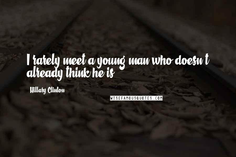 Hillary Clinton Quotes: I rarely meet a young man who doesn't already think he is.