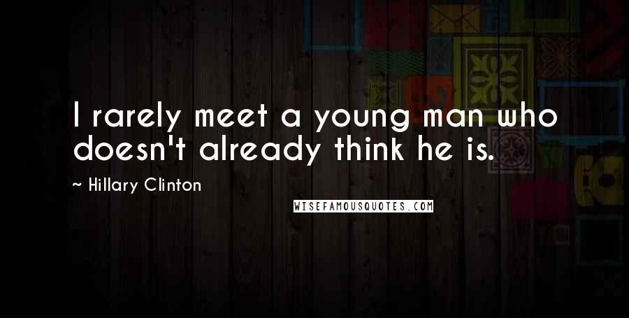 Hillary Clinton Quotes: I rarely meet a young man who doesn't already think he is.