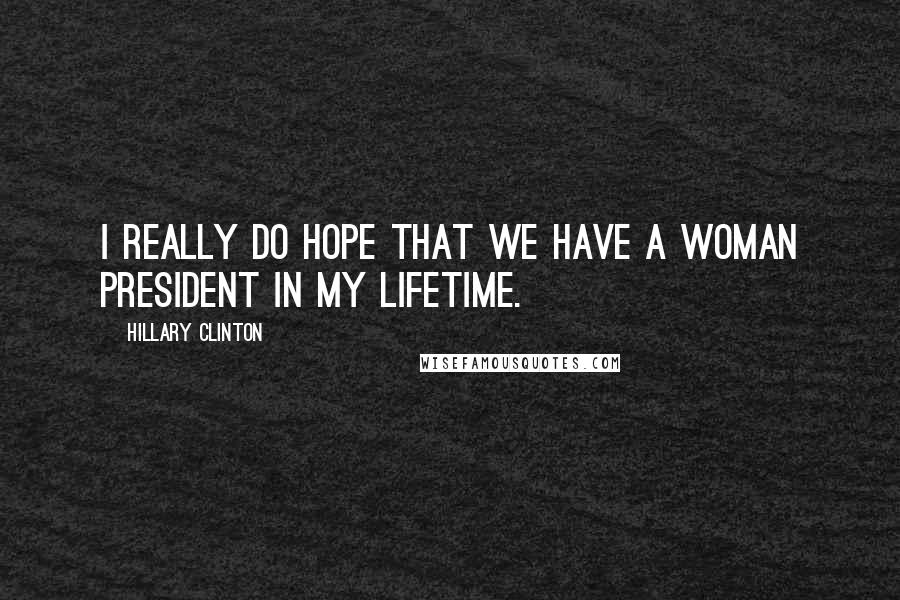 Hillary Clinton Quotes: I really do hope that we have a woman president in my lifetime.