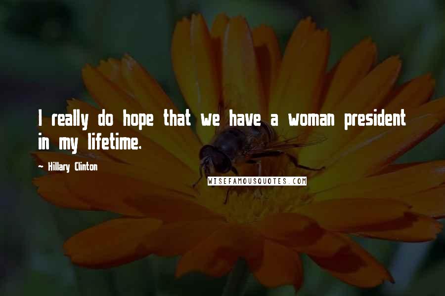 Hillary Clinton Quotes: I really do hope that we have a woman president in my lifetime.