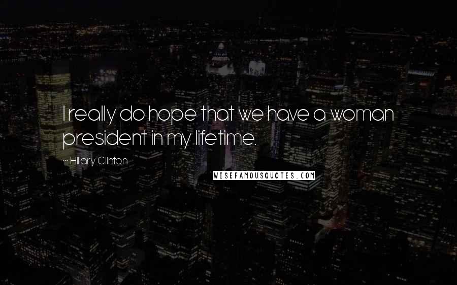 Hillary Clinton Quotes: I really do hope that we have a woman president in my lifetime.