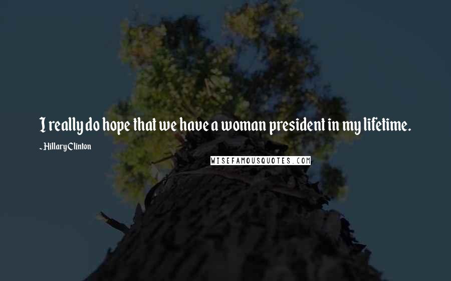 Hillary Clinton Quotes: I really do hope that we have a woman president in my lifetime.