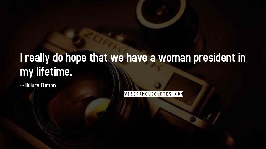 Hillary Clinton Quotes: I really do hope that we have a woman president in my lifetime.