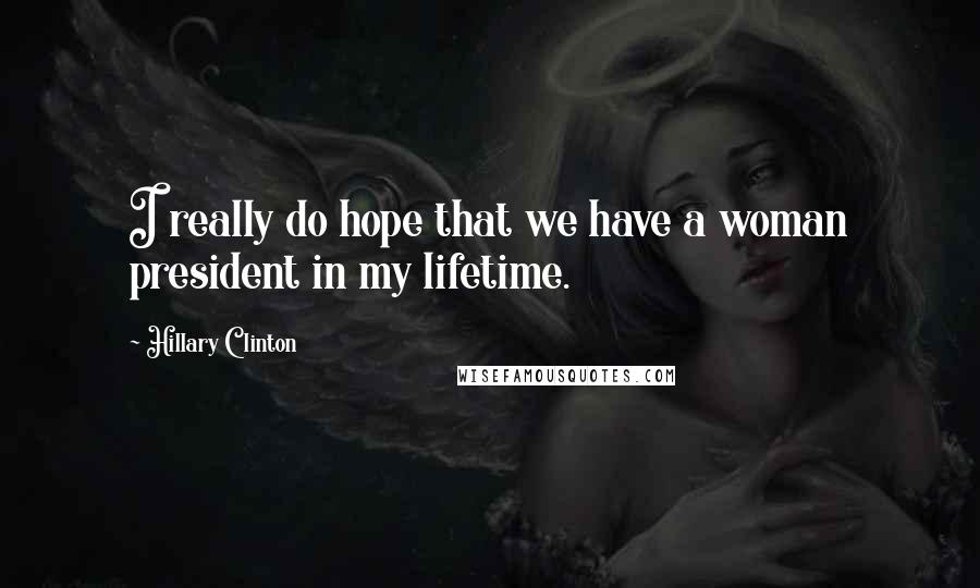 Hillary Clinton Quotes: I really do hope that we have a woman president in my lifetime.