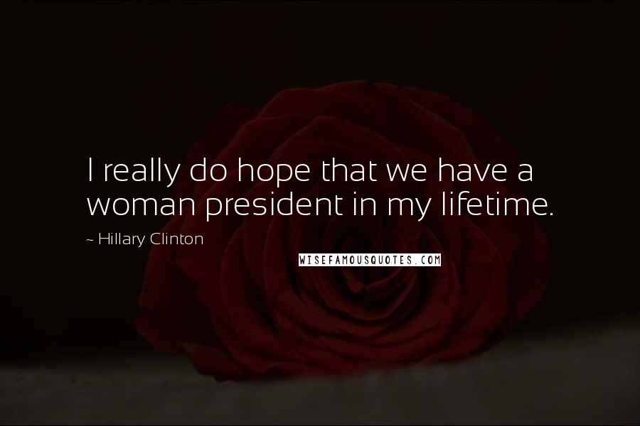 Hillary Clinton Quotes: I really do hope that we have a woman president in my lifetime.