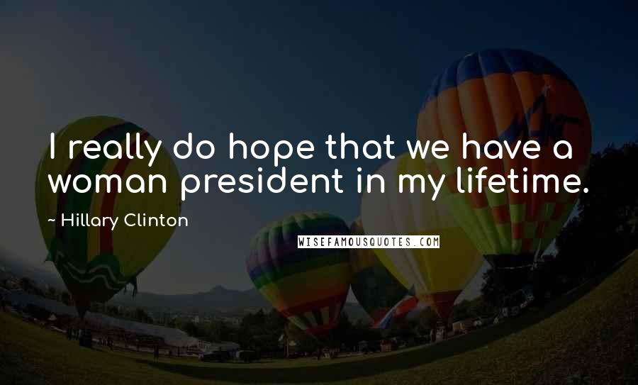 Hillary Clinton Quotes: I really do hope that we have a woman president in my lifetime.