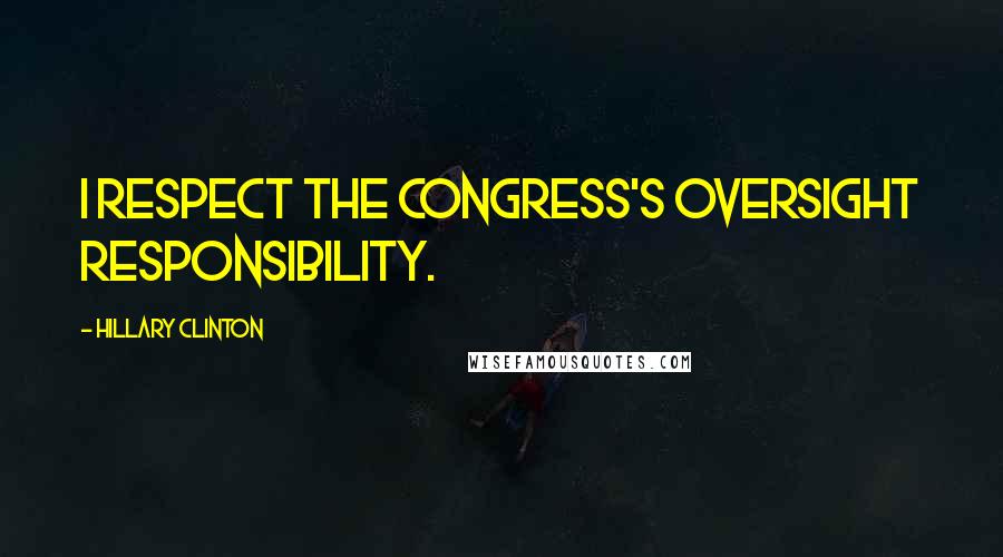 Hillary Clinton Quotes: I respect the Congress's oversight responsibility.