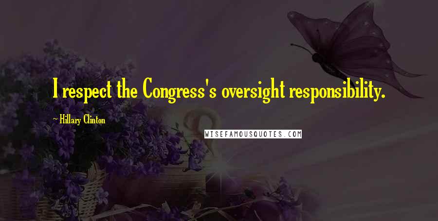 Hillary Clinton Quotes: I respect the Congress's oversight responsibility.