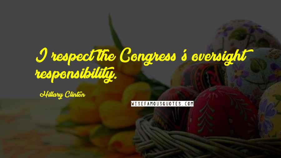 Hillary Clinton Quotes: I respect the Congress's oversight responsibility.