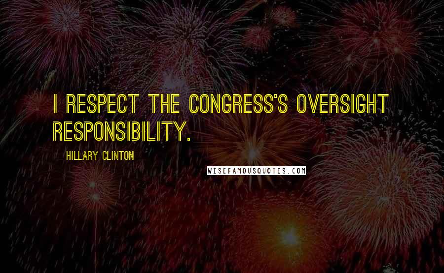 Hillary Clinton Quotes: I respect the Congress's oversight responsibility.