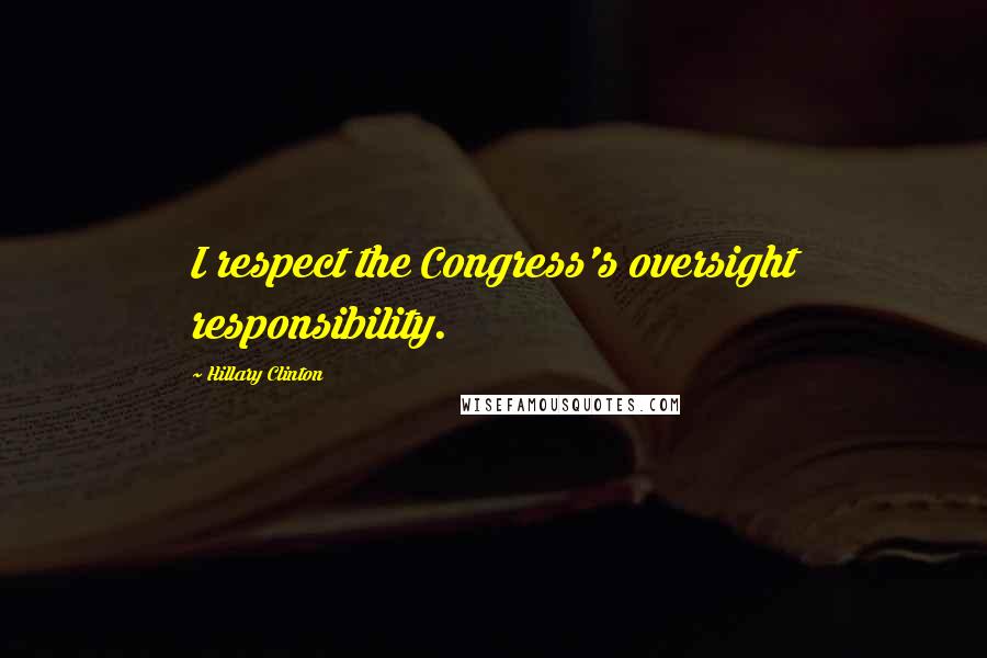 Hillary Clinton Quotes: I respect the Congress's oversight responsibility.