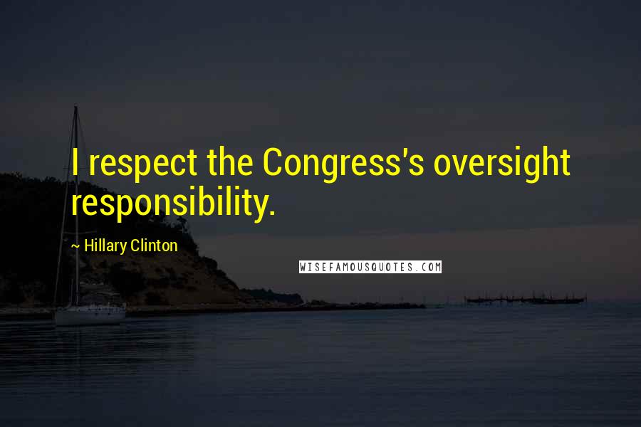 Hillary Clinton Quotes: I respect the Congress's oversight responsibility.