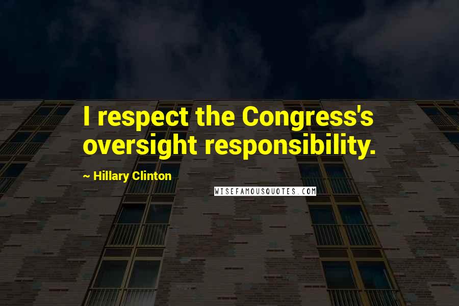 Hillary Clinton Quotes: I respect the Congress's oversight responsibility.