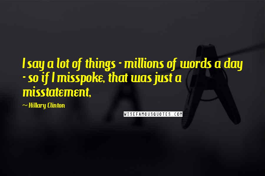 Hillary Clinton Quotes: I say a lot of things - millions of words a day - so if I misspoke, that was just a misstatement,