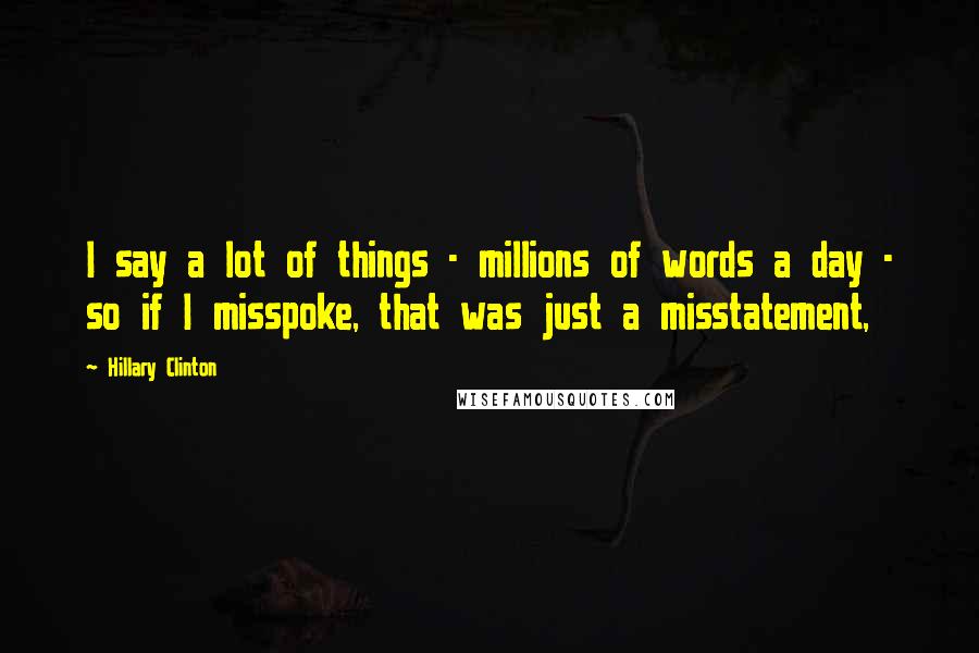Hillary Clinton Quotes: I say a lot of things - millions of words a day - so if I misspoke, that was just a misstatement,