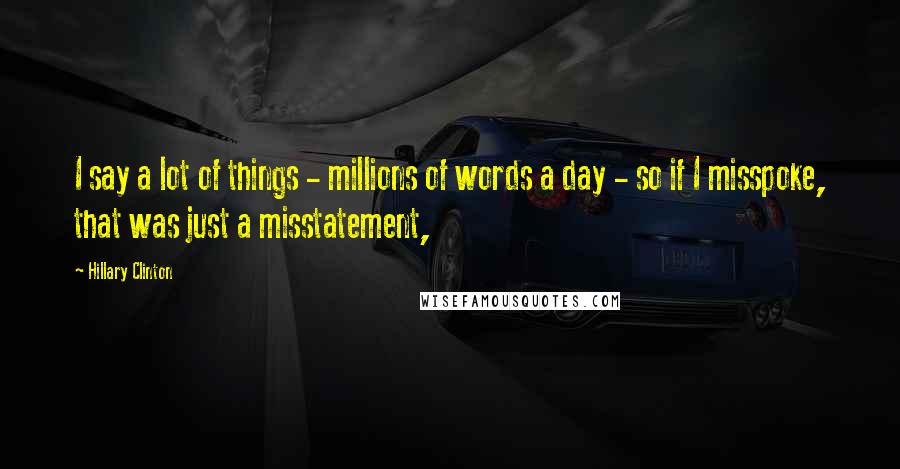 Hillary Clinton Quotes: I say a lot of things - millions of words a day - so if I misspoke, that was just a misstatement,