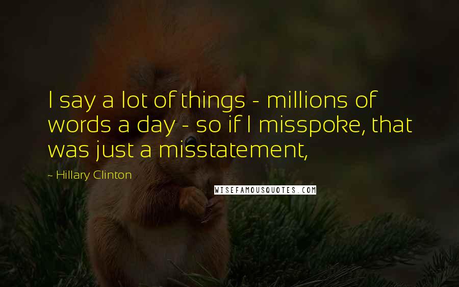 Hillary Clinton Quotes: I say a lot of things - millions of words a day - so if I misspoke, that was just a misstatement,