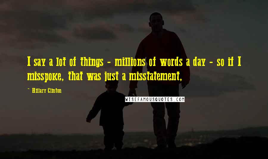 Hillary Clinton Quotes: I say a lot of things - millions of words a day - so if I misspoke, that was just a misstatement,