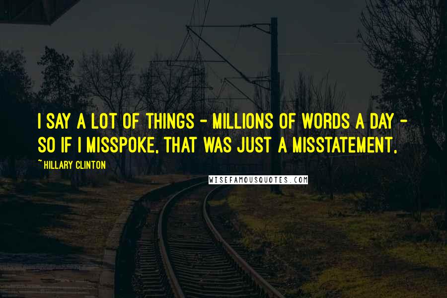 Hillary Clinton Quotes: I say a lot of things - millions of words a day - so if I misspoke, that was just a misstatement,