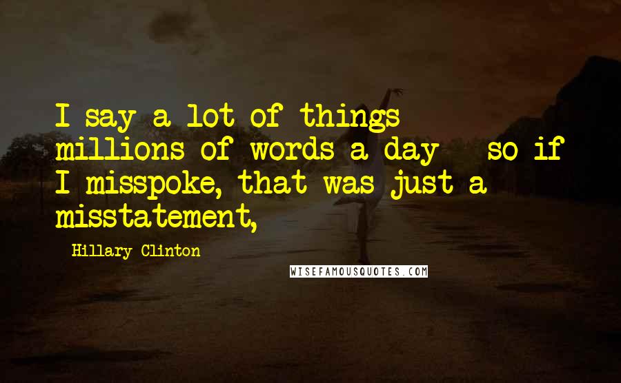 Hillary Clinton Quotes: I say a lot of things - millions of words a day - so if I misspoke, that was just a misstatement,