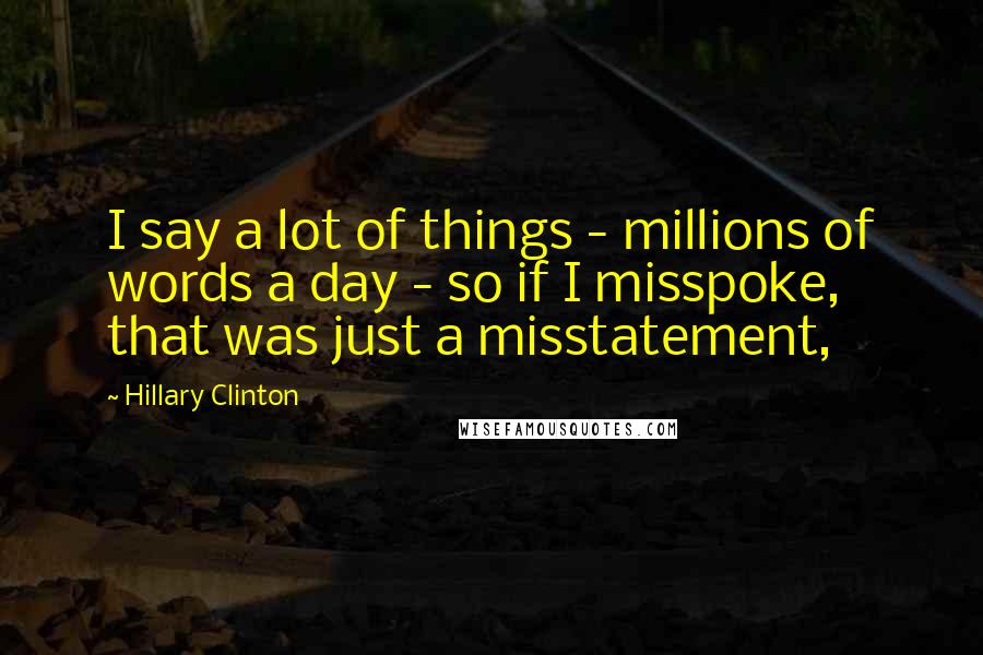 Hillary Clinton Quotes: I say a lot of things - millions of words a day - so if I misspoke, that was just a misstatement,