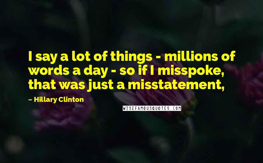 Hillary Clinton Quotes: I say a lot of things - millions of words a day - so if I misspoke, that was just a misstatement,