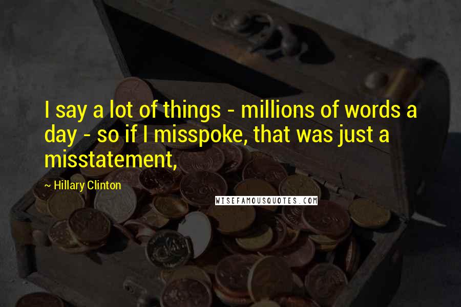 Hillary Clinton Quotes: I say a lot of things - millions of words a day - so if I misspoke, that was just a misstatement,