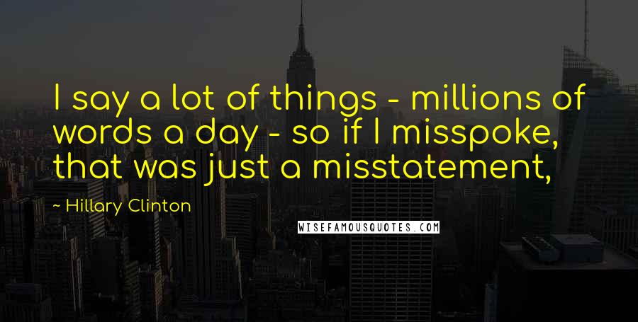 Hillary Clinton Quotes: I say a lot of things - millions of words a day - so if I misspoke, that was just a misstatement,