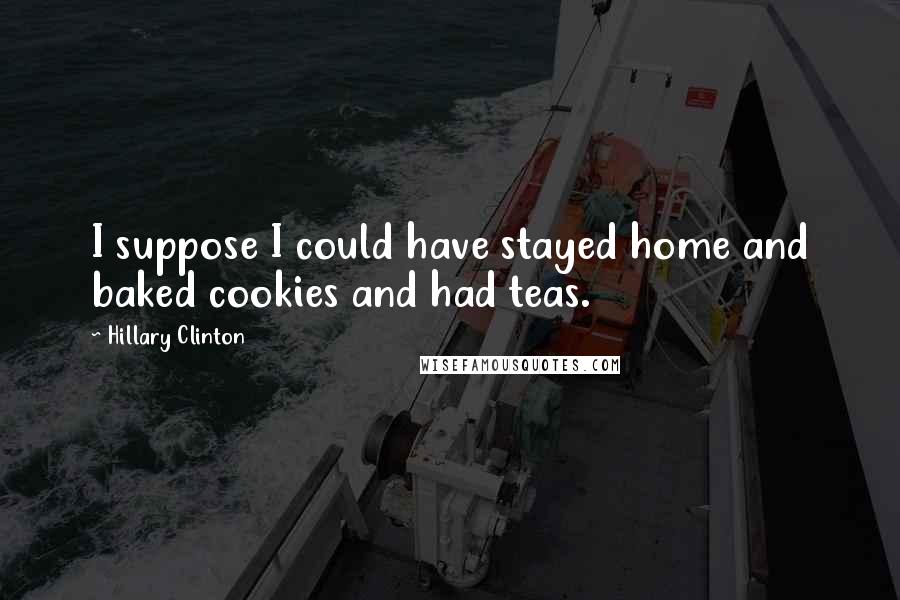 Hillary Clinton Quotes: I suppose I could have stayed home and baked cookies and had teas.