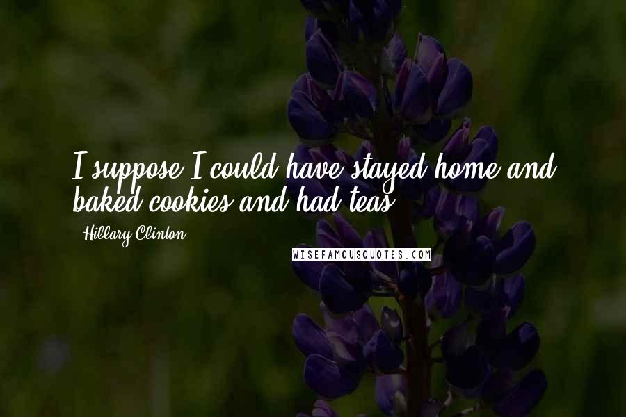 Hillary Clinton Quotes: I suppose I could have stayed home and baked cookies and had teas.