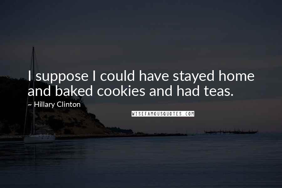 Hillary Clinton Quotes: I suppose I could have stayed home and baked cookies and had teas.