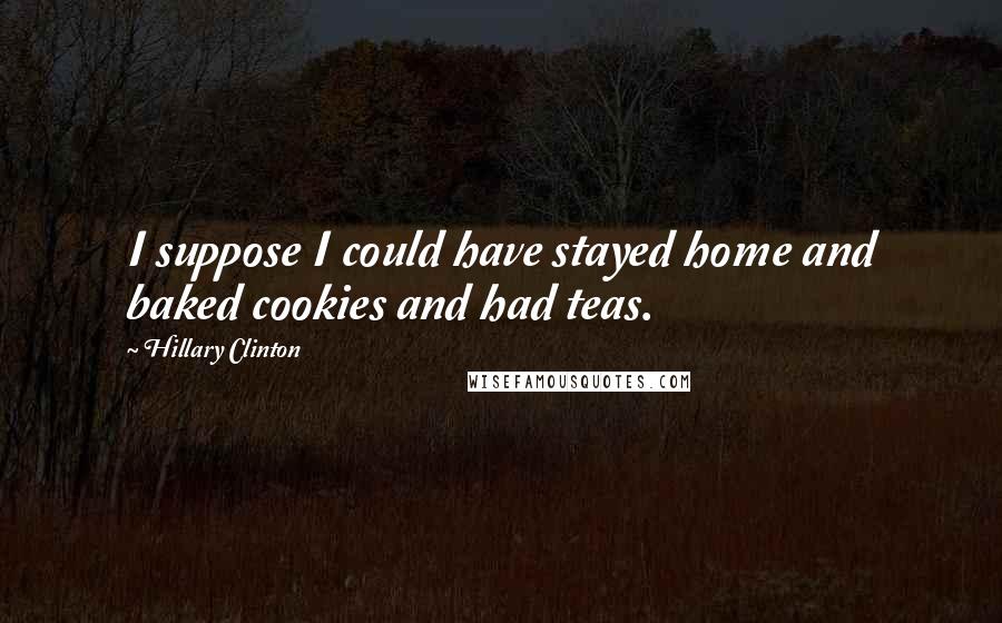 Hillary Clinton Quotes: I suppose I could have stayed home and baked cookies and had teas.