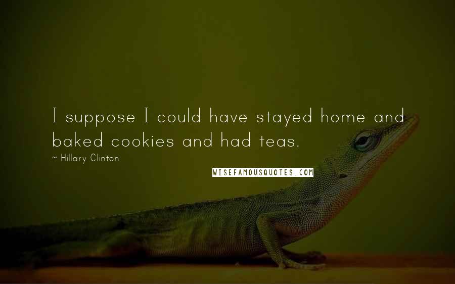 Hillary Clinton Quotes: I suppose I could have stayed home and baked cookies and had teas.