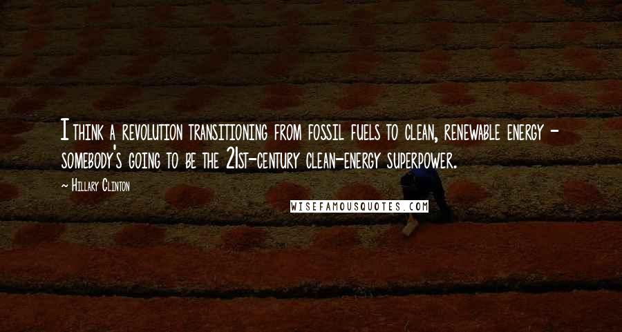 Hillary Clinton Quotes: I think a revolution transitioning from fossil fuels to clean, renewable energy - somebody's going to be the 21st-century clean-energy superpower.