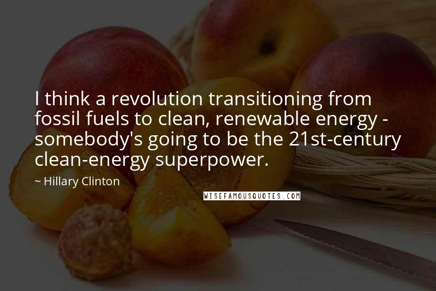 Hillary Clinton Quotes: I think a revolution transitioning from fossil fuels to clean, renewable energy - somebody's going to be the 21st-century clean-energy superpower.