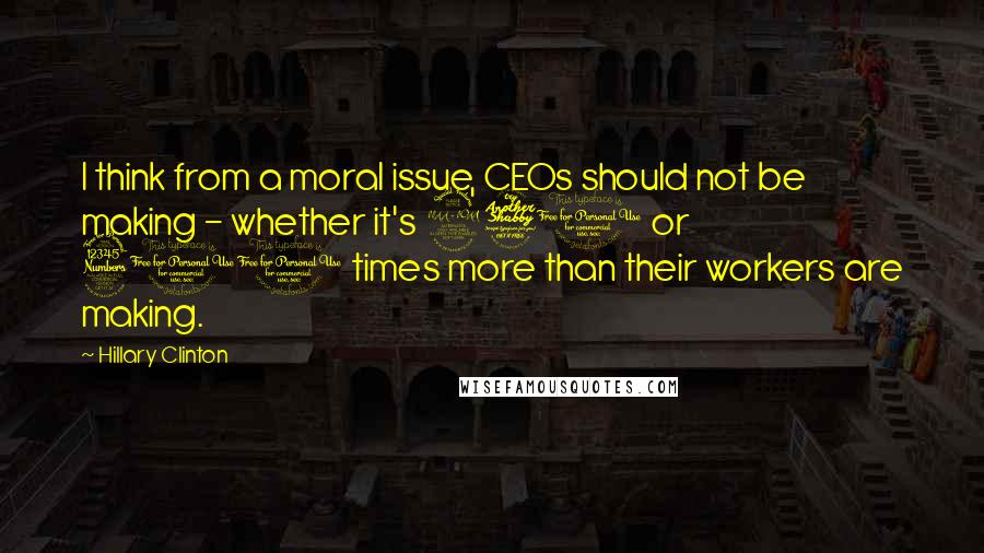 Hillary Clinton Quotes: I think from a moral issue, CEOs should not be making - whether it's 270 or 300 times more than their workers are making.