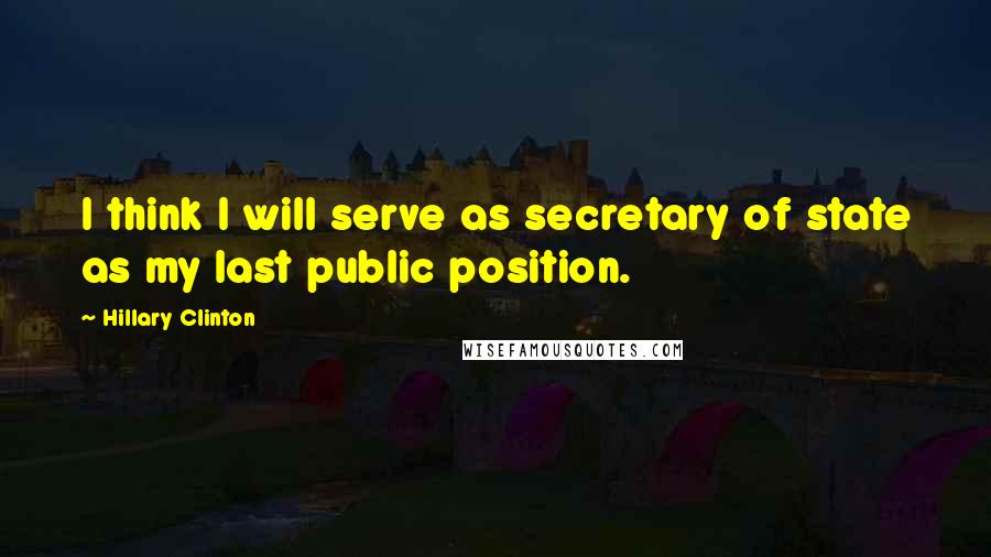 Hillary Clinton Quotes: I think I will serve as secretary of state as my last public position.